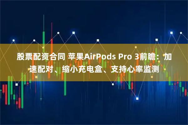 股票配资合同 苹果AirPods Pro 3前瞻：加速配对、缩小充电盒、支持心率监测