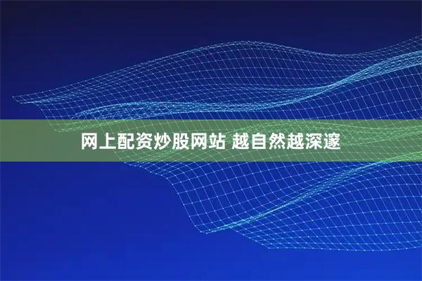网上配资炒股网站 越自然越深邃
