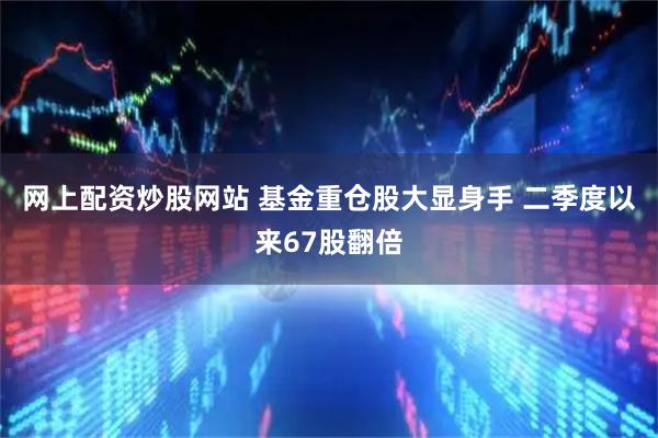 网上配资炒股网站 基金重仓股大显身手 二季度以来67股翻倍