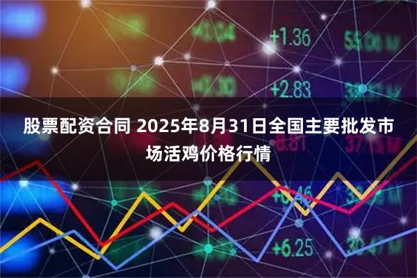 股票配资合同 2025年8月31日全国主要批发市场活鸡价格行情