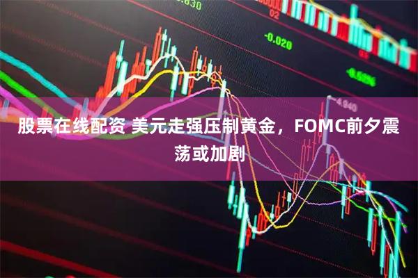 股票在线配资 美元走强压制黄金，FOMC前夕震荡或加剧