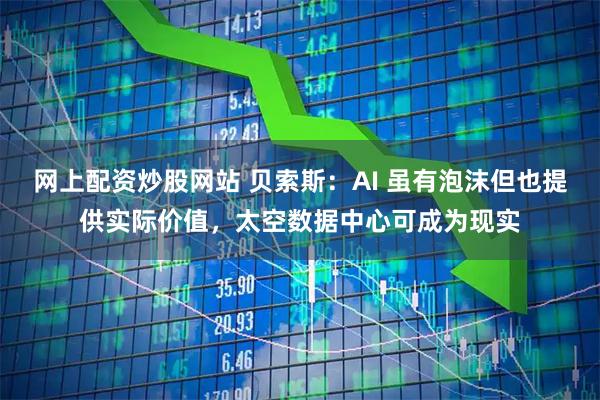 网上配资炒股网站 贝索斯：AI 虽有泡沫但也提供实际价值，太空数据中心可成为现实
