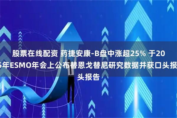 股票在线配资 药捷安康-B盘中涨超25% 于2025年ESMO年会上公布替恩戈替尼研究数据并获口头报告