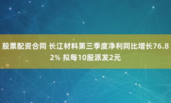 股票配资合同 长江材料第三季度净利同比增长76.82% 拟每10股派发2元