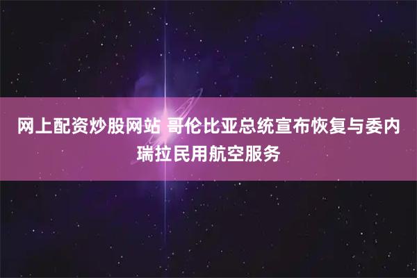 网上配资炒股网站 哥伦比亚总统宣布恢复与委内瑞拉民用航空服务