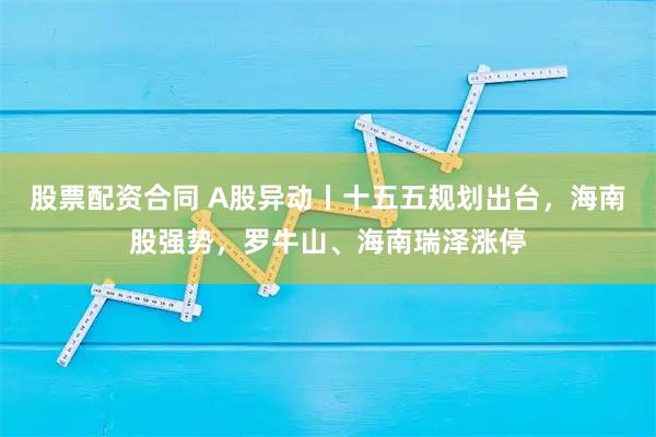 股票配资合同 A股异动丨十五五规划出台，海南股强势，罗牛山、海南瑞泽涨停