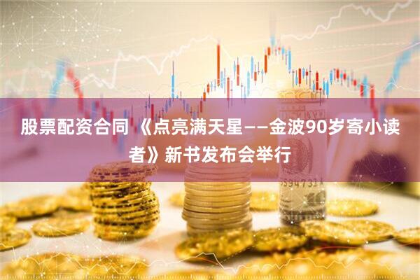 股票配资合同 《点亮满天星——金波90岁寄小读者》新书发布会举行