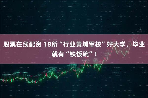 股票在线配资 18所“行业黄埔军校”好大学，毕业就有“铁饭碗”！
