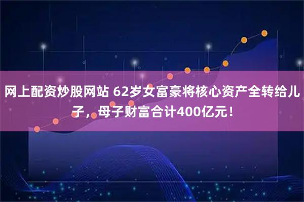 网上配资炒股网站 62岁女富豪将核心资产全转给儿子，母子财富合计400亿元！