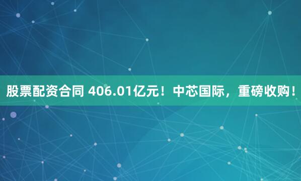 股票配资合同 406.01亿元！中芯国际，重磅收购！