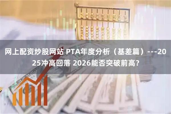 网上配资炒股网站 PTA年度分析（基差篇）---2025冲高回落 2026能否突破前高？