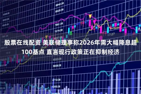 股票在线配资 美联储理事称2026年需大幅降息超100基点 直言现行政策正在抑制经济