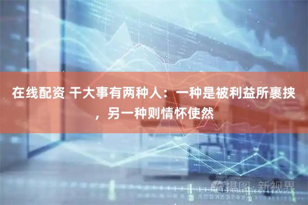 在线配资 干大事有两种人：一种是被利益所裹挟，另一种则情怀使然