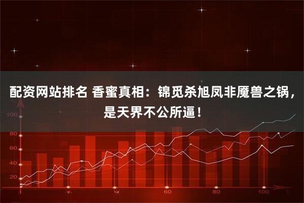 配资网站排名 香蜜真相：锦觅杀旭凤非魇兽之锅，是天界不公所逼！