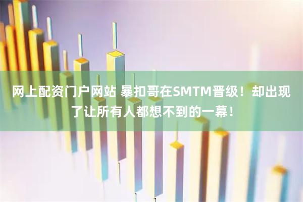 网上配资门户网站 暴扣哥在SMTM晋级！却出现了让所有人都想不到的一幕！