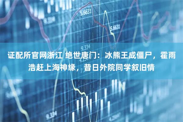 证配所官网浙江 绝世唐门：冰熊王成僵尸，霍雨浩赶上海神缘，昔日外院同学叙旧情