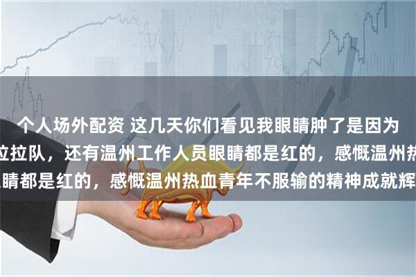 个人场外配资 这几天你们看见我眼睛肿了是因为，昨天的温州队和温州拉拉队，还有温州工作人员眼睛都是红的，感慨温州热血青年不服输的精神成就辉煌