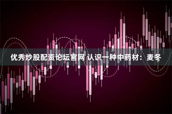 优秀炒股配资论坛官网 认识一种中药材：麦冬