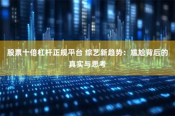 股票十倍杠杆正规平台 综艺新趋势：尴尬背后的真实与思考