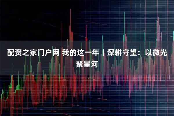 配资之家门户网 我的这一年｜深耕守望：以微光聚星河