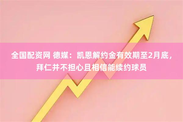 全国配资网 德媒：凯恩解约金有效期至2月底，拜仁并不担心且相信能续约球员