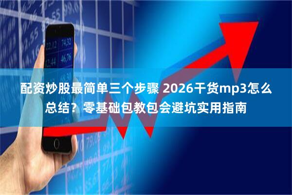 配资炒股最简单三个步骤 2026干货mp3怎么总结？零基础包教包会避坑实用指南