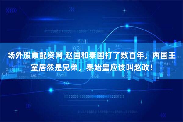 场外股票配资网 赵国和秦国打了数百年，两国王室居然是兄弟，秦始皇应该叫赵政！