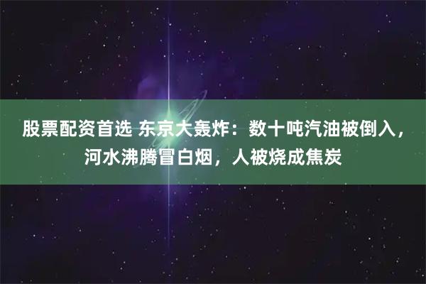 股票配资首选 东京大轰炸：数十吨汽油被倒入，河水沸腾冒白烟，人被烧成焦炭