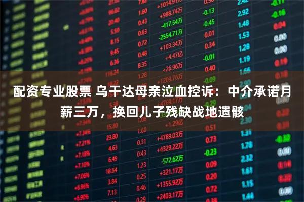 配资专业股票 乌干达母亲泣血控诉：中介承诺月薪三万，换回儿子残缺战地遗骸