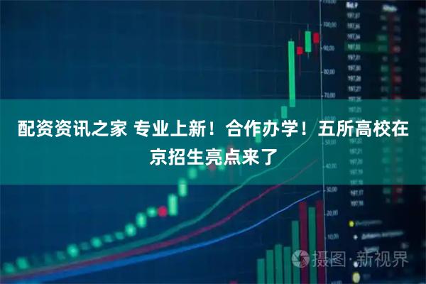 配资资讯之家 专业上新！合作办学！五所高校在京招生亮点来了