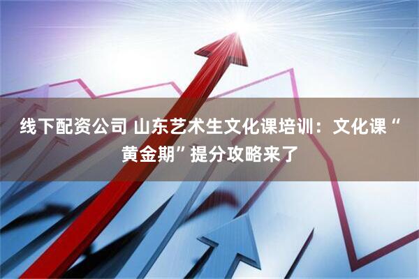 线下配资公司 山东艺术生文化课培训：文化课“黄金期”提分攻略来了