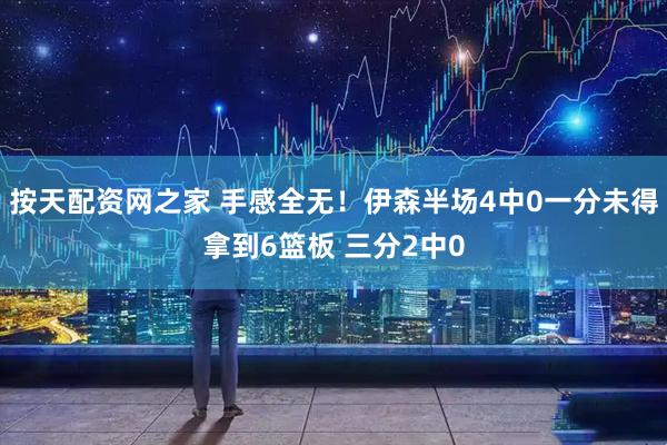 按天配资网之家 手感全无！伊森半场4中0一分未得拿到6篮板 三分2中0