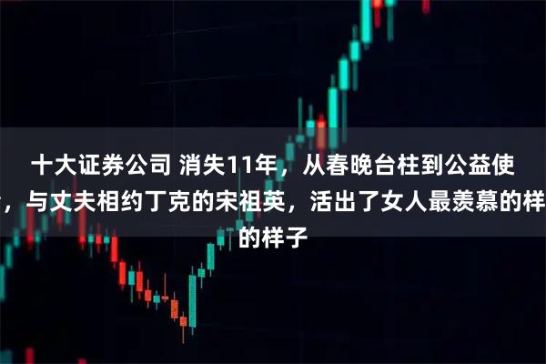 十大证券公司 消失11年，从春晚台柱到公益使者，与丈夫相约丁克的宋祖英，活出了女人最羡慕的样子