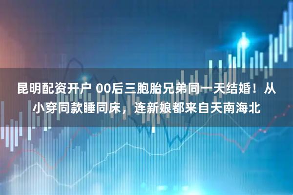 昆明配资开户 00后三胞胎兄弟同一天结婚！从小穿同款睡同床，连新娘都来自天南海北