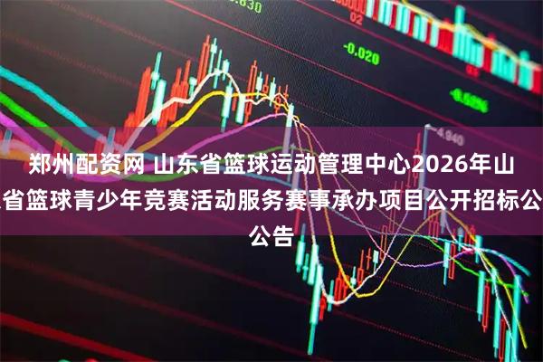 郑州配资网 山东省篮球运动管理中心2026年山东省篮球青少年竞赛活动服务赛事承办项目公开招标公告