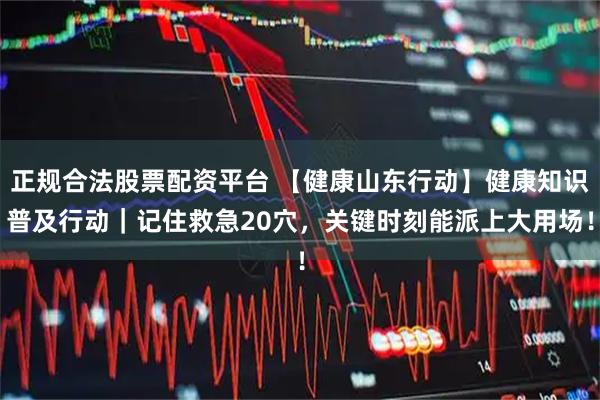 正规合法股票配资平台 【健康山东行动】健康知识普及行动｜记住救急20穴，关键时刻能派上大用场！