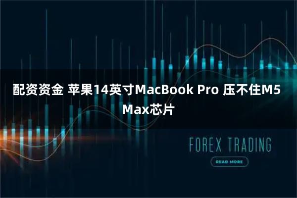 配资资金 苹果14英寸MacBook Pro 压不住M5 Max芯片