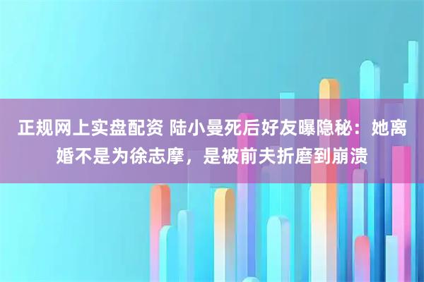 正规网上实盘配资 陆小曼死后好友曝隐秘：她离婚不是为徐志摩，是被前夫折磨到崩溃