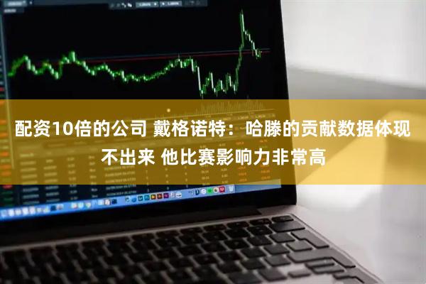 配资10倍的公司 戴格诺特：哈滕的贡献数据体现不出来 他比赛影响力非常高