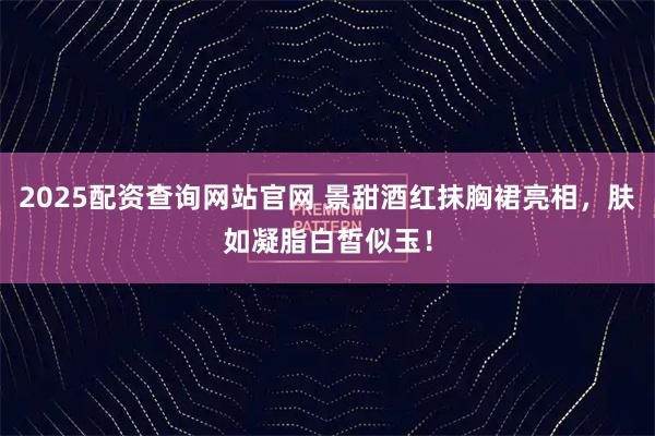 2025配资查询网站官网 景甜酒红抹胸裙亮相，肤如凝脂白皙似玉！
