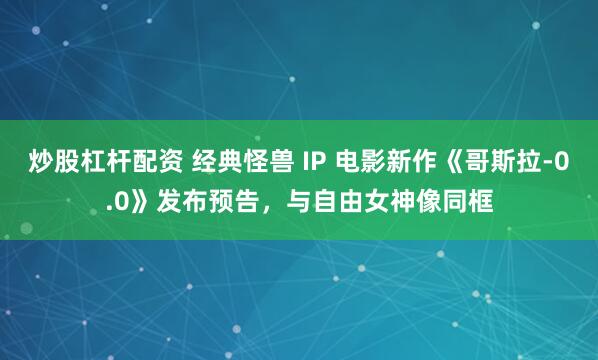 炒股杠杆配资 经典怪兽 IP 电影新作《哥斯拉-0.0》发布预告，与自由女神像同框